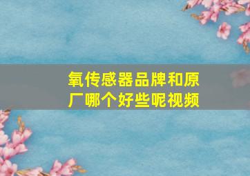 氧传感器品牌和原厂哪个好些呢视频