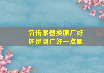 氧传感器换原厂好还是副厂好一点呢