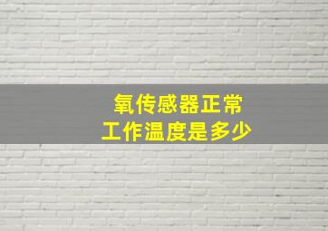 氧传感器正常工作温度是多少