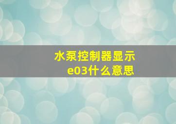 水泵控制器显示e03什么意思