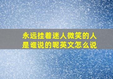 永远挂着迷人微笑的人是谁说的呢英文怎么说