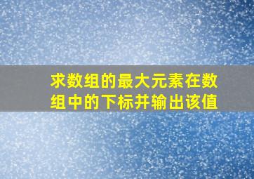 求数组的最大元素在数组中的下标并输出该值