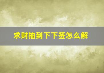 求财抽到下下签怎么解