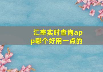 汇率实时查询app哪个好用一点的