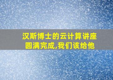 汉斯博士的云计算讲座圆满完成,我们该给他