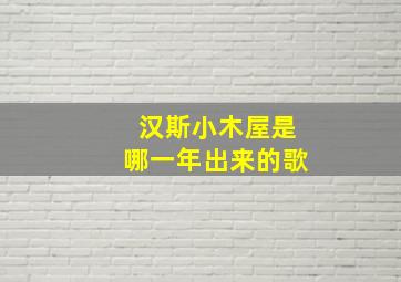 汉斯小木屋是哪一年出来的歌