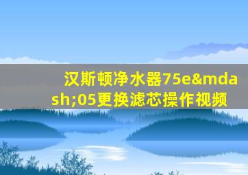 汉斯顿净水器75e—05更换滤芯操作视频