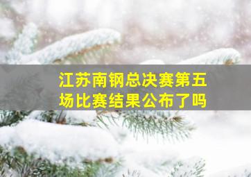 江苏南钢总决赛第五场比赛结果公布了吗