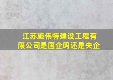 江苏施伟特建设工程有限公司是国企吗还是央企