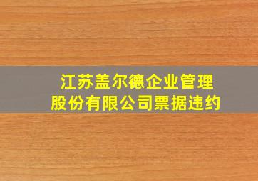 江苏盖尔德企业管理股份有限公司票据违约