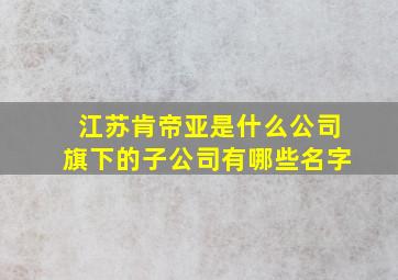 江苏肯帝亚是什么公司旗下的子公司有哪些名字