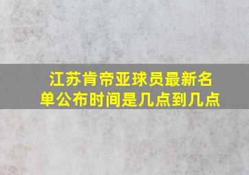 江苏肯帝亚球员最新名单公布时间是几点到几点