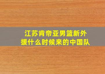 江苏肯帝亚男篮新外援什么时候来的中国队