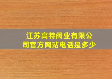 江苏高特阀业有限公司官方网站电话是多少