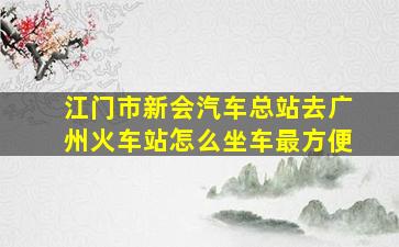 江门市新会汽车总站去广州火车站怎么坐车最方便