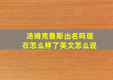 汤姆克鲁斯出名吗现在怎么样了英文怎么说