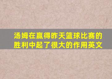 汤姆在赢得昨天篮球比赛的胜利中起了很大的作用英文