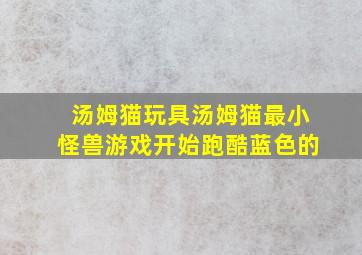 汤姆猫玩具汤姆猫最小怪兽游戏开始跑酷蓝色的