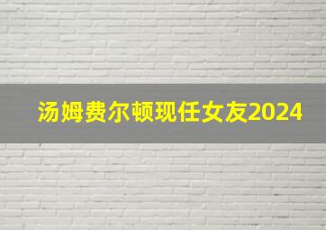 汤姆费尔顿现任女友2024