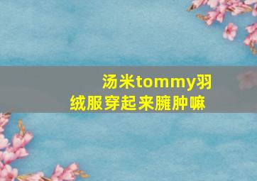 汤米tommy羽绒服穿起来臃肿嘛