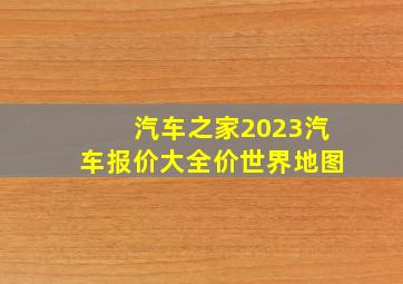 汽车之家2023汽车报价大全价世界地图