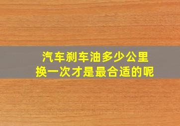 汽车刹车油多少公里换一次才是最合适的呢