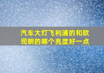 汽车大灯飞利浦的和欧司朗的哪个亮度好一点