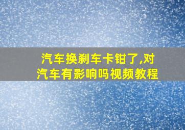 汽车换刹车卡钳了,对汽车有影响吗视频教程