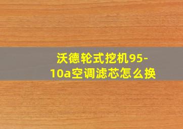 沃德轮式挖机95-10a空调滤芯怎么换