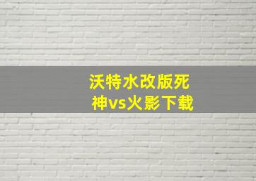 沃特水改版死神vs火影下载