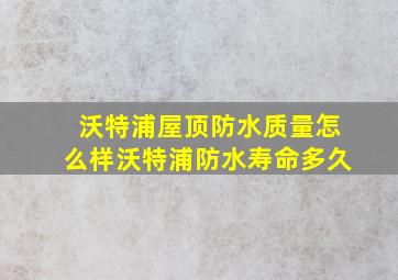 沃特浦屋顶防水质量怎么样沃特浦防水寿命多久