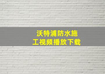 沃特浦防水施工视频播放下载