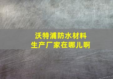 沃特浦防水材料生产厂家在哪儿啊