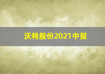 沃特股份2021中报