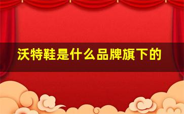 沃特鞋是什么品牌旗下的