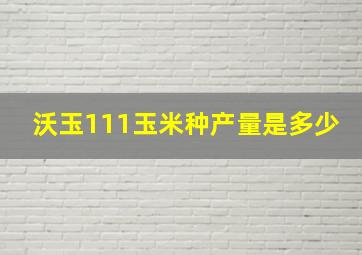 沃玉111玉米种产量是多少