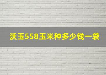 沃玉558玉米种多少钱一袋