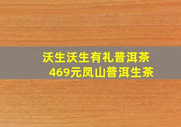 沃生沃生有礼普洱茶469元凤山普洱生茶