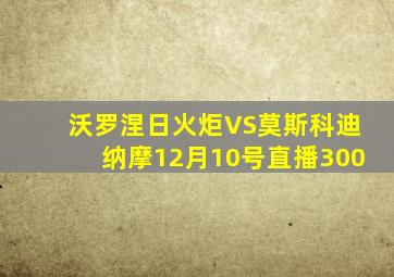 沃罗涅日火炬VS莫斯科迪纳摩12月10号直播300