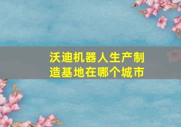 沃迪机器人生产制造基地在哪个城市