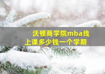 沃顿商学院mba线上课多少钱一个学期