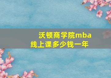 沃顿商学院mba线上课多少钱一年