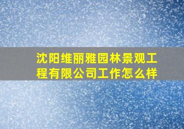 沈阳维丽雅园林景观工程有限公司工作怎么样