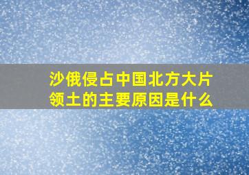 沙俄侵占中国北方大片领土的主要原因是什么