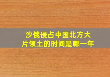 沙俄侵占中国北方大片领土的时间是哪一年