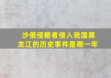 沙俄侵略者侵入我国黑龙江的历史事件是哪一年