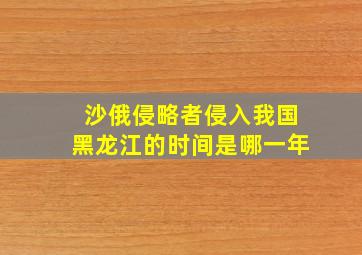 沙俄侵略者侵入我国黑龙江的时间是哪一年