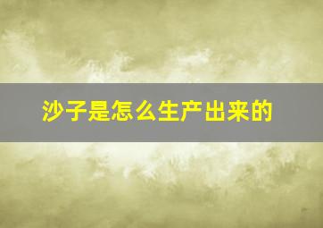 沙子是怎么生产出来的