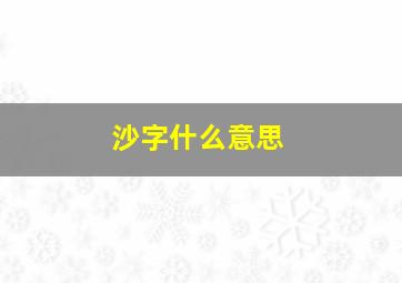 沙字什么意思