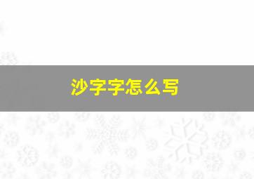 沙字字怎么写